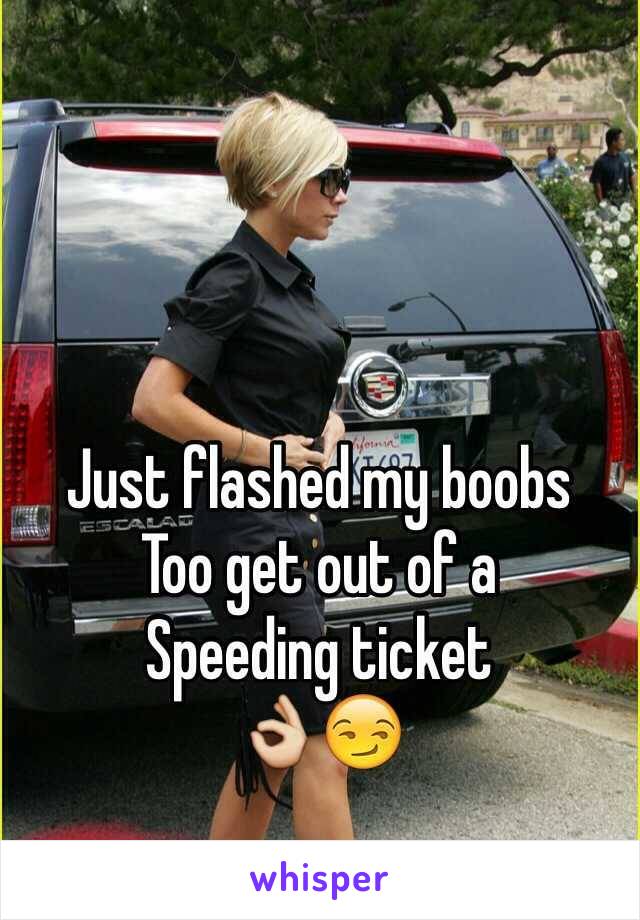 Just flashed my boobs 
Too get out of a 
Speeding ticket 
👌😏