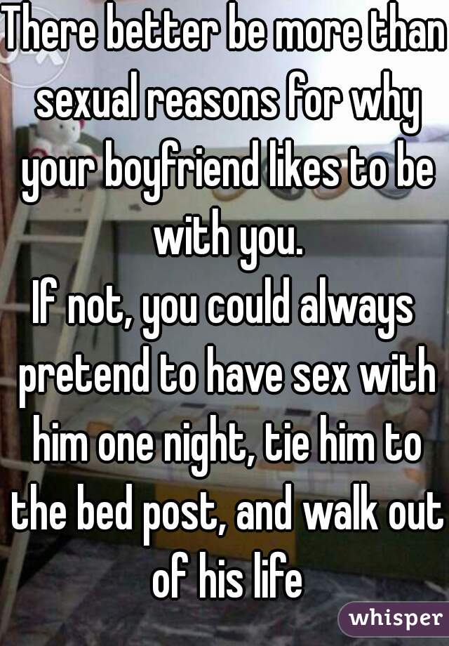 There better be more than sexual reasons for why your boyfriend likes to be with you.
If not, you could always pretend to have sex with him one night, tie him to the bed post, and walk out of his life