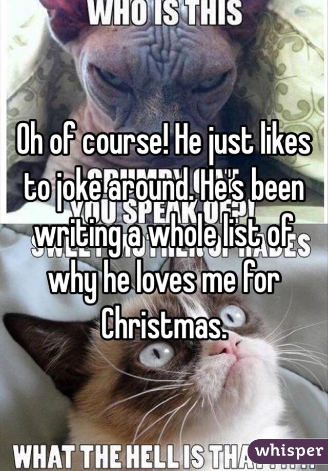 Oh of course! He just likes to joke around. He's been writing a whole list of why he loves me for Christmas. 