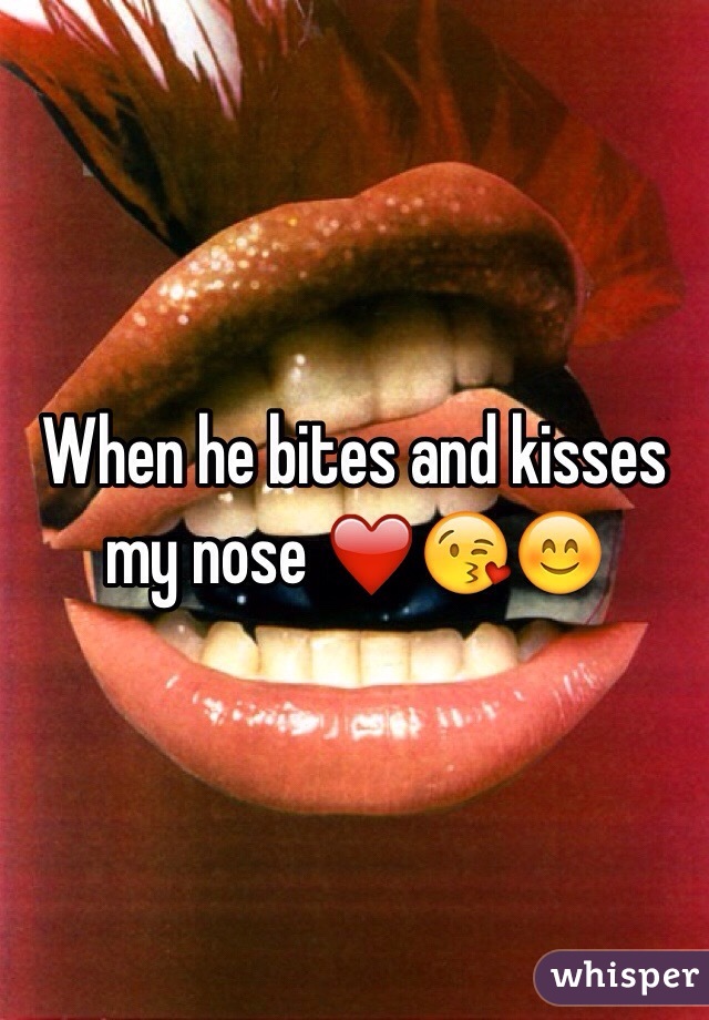 When he bites and kisses my nose ❤️😘😊