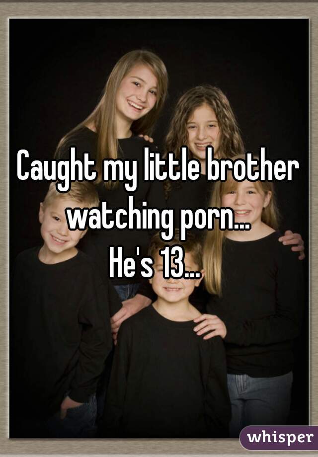 Caught my little brother watching porn... 
He's 13... 