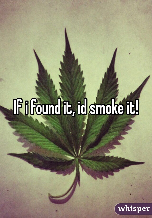If i found it, id smoke it!