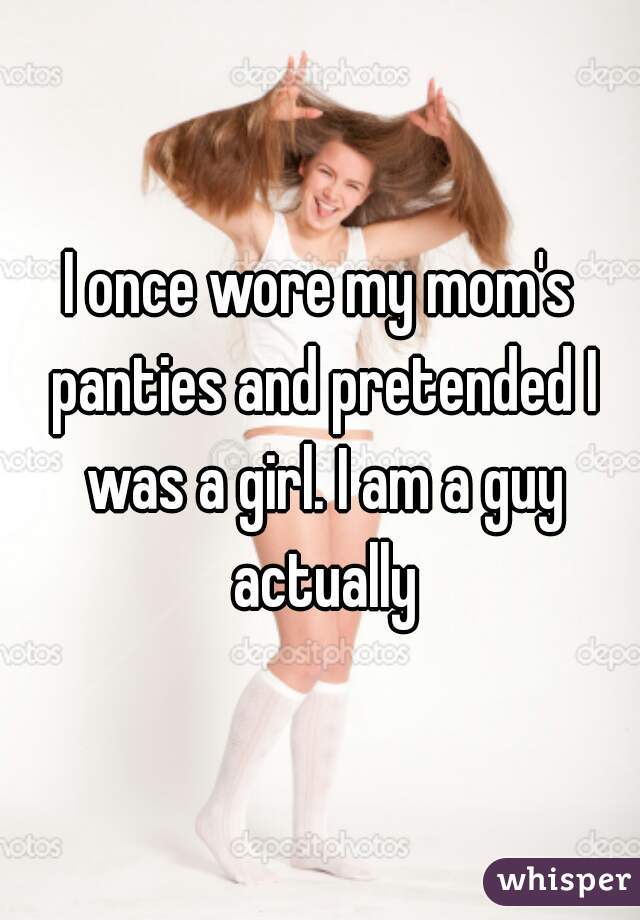 I once wore my mom's panties and pretended I was a girl. I am a guy actually