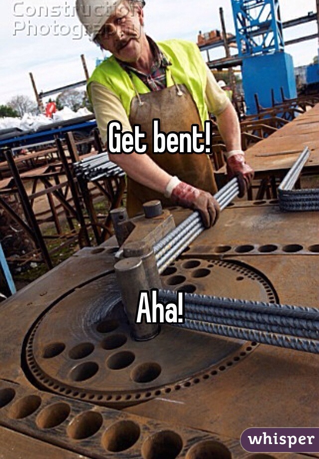 Get bent!



Aha!