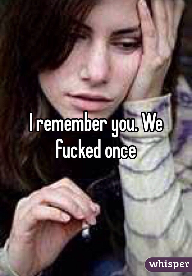 I remember you. We fucked once 