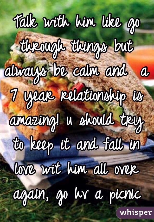 Talk with him like go through things but always be calm and  a 7 year relationship is amazing! u should try to keep it and fall in love wit him all over again, go hv a picnic