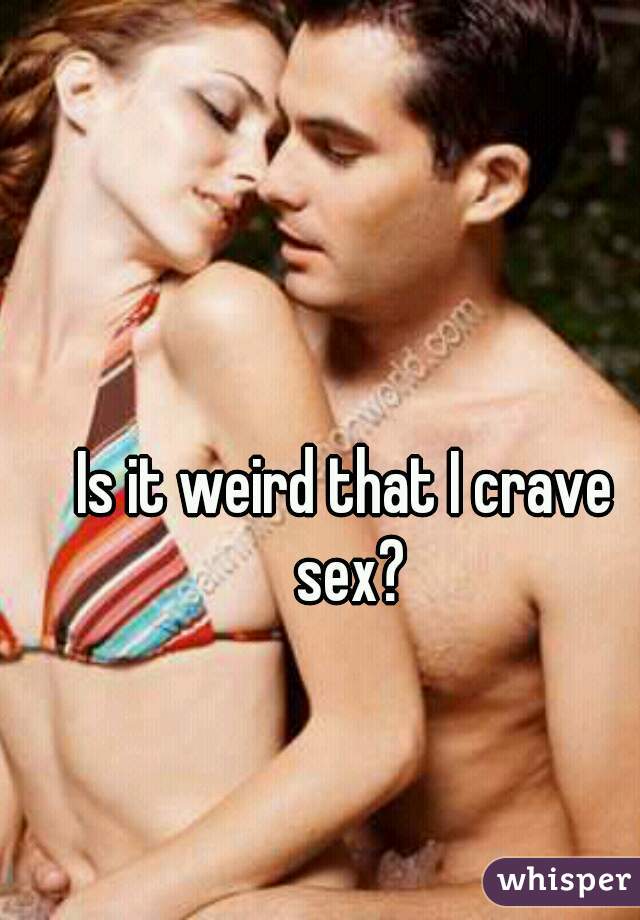 Is it weird that I crave sex?