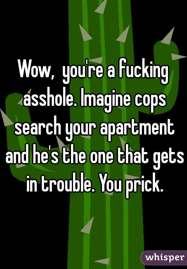 Wow,  you're a fucking asshole. Imagine cops search your apartment and he's the one that gets in trouble. You prick.