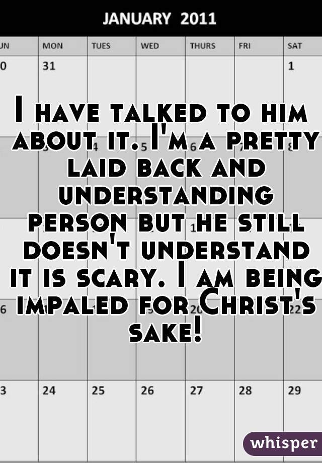 I have talked to him about it. I'm a pretty laid back and understanding person but he still doesn't understand it is scary. I am being impaled for Christ's sake!