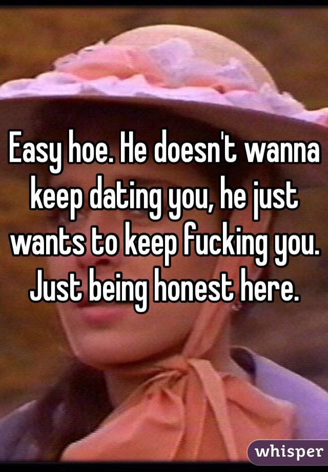 Easy hoe. He doesn't wanna keep dating you, he just wants to keep fucking you. Just being honest here.
