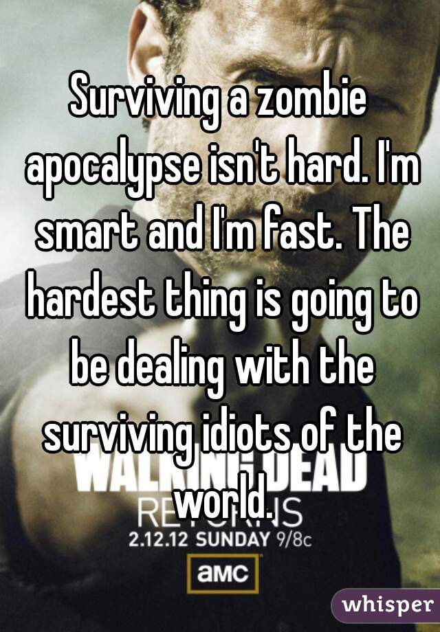 Surviving a zombie apocalypse isn't hard. I'm smart and I'm fast. The hardest thing is going to be dealing with the surviving idiots of the world.