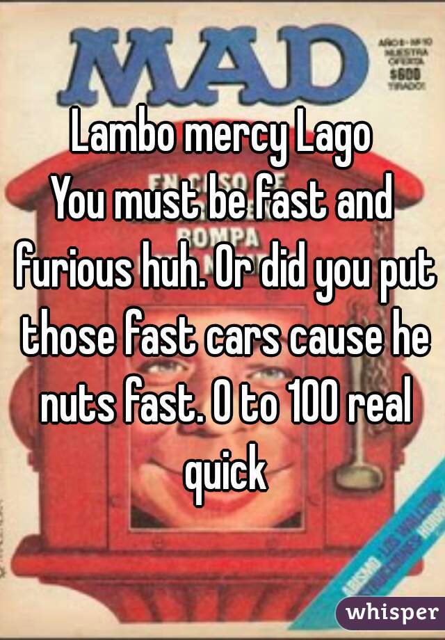 Lambo mercy Lago
You must be fast and furious huh. Or did you put those fast cars cause he nuts fast. 0 to 100 real quick