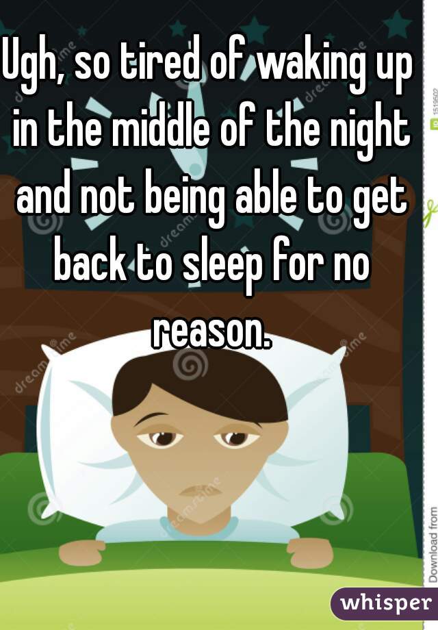 Ugh, so tired of waking up in the middle of the night and not being able to get back to sleep for no reason.