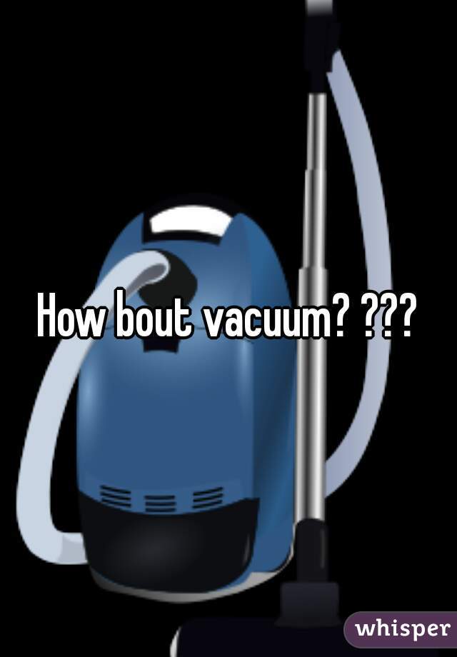 How bout vacuum? ???