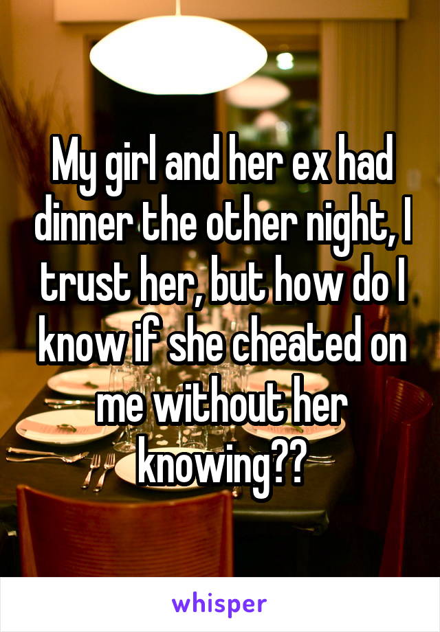 My girl and her ex had dinner the other night, I trust her, but how do I know if she cheated on me without her knowing??