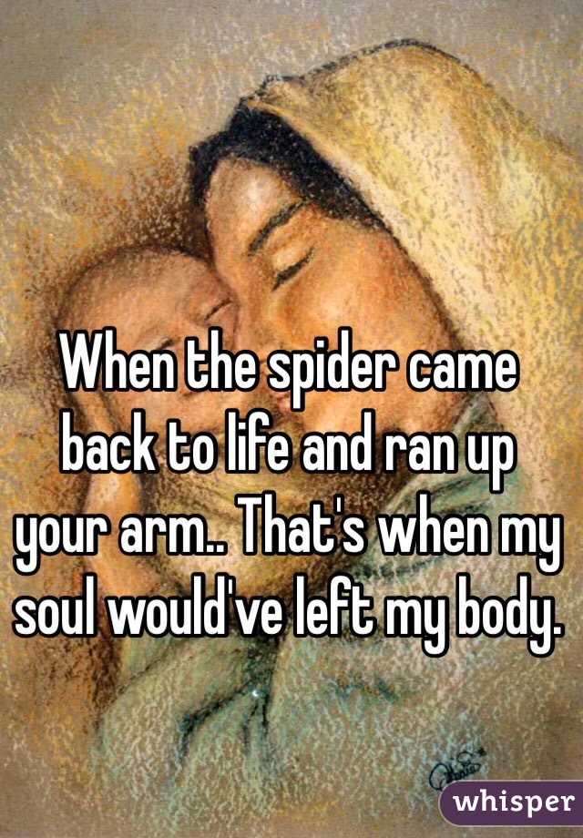 When the spider came back to life and ran up your arm.. That's when my soul would've left my body.