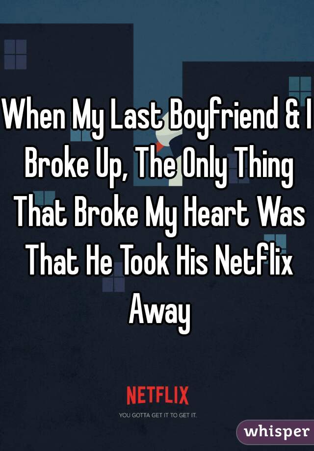 When My Last Boyfriend & I Broke Up, The Only Thing That Broke My Heart Was That He Took His Netflix Away