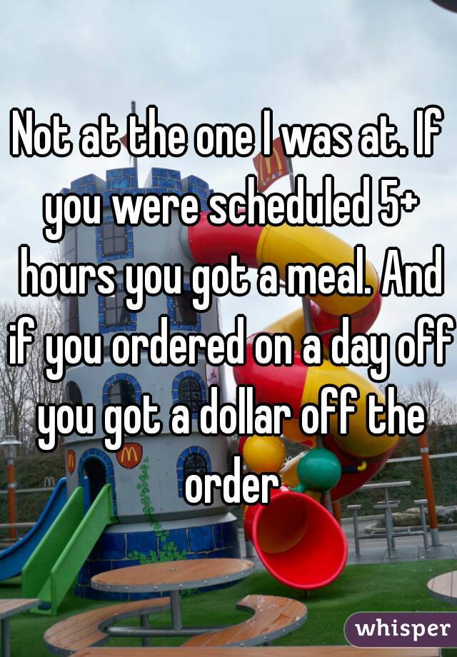 Not at the one I was at. If you were scheduled 5+ hours you got a meal. And if you ordered on a day off you got a dollar off the order