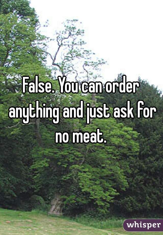 False. You can order anything and just ask for no meat. 