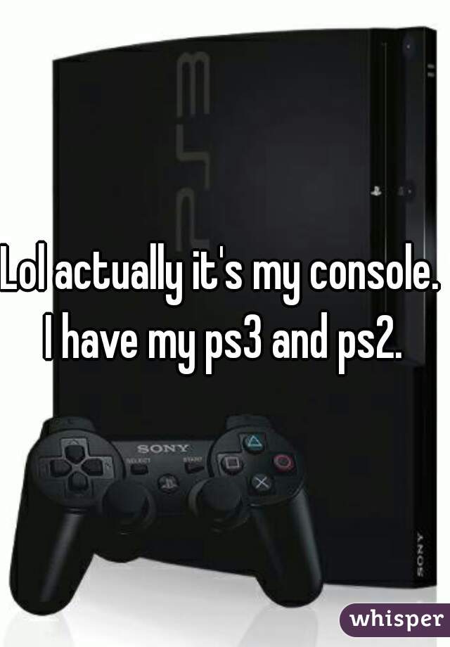 Lol actually it's my console.  I have my ps3 and ps2. 