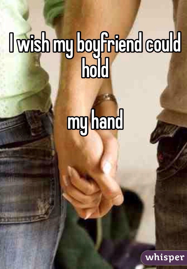 I wish my boyfriend could hold 

my hand 