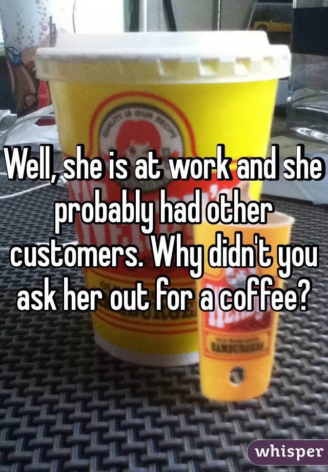 Well, she is at work and she probably had other customers. Why didn't you ask her out for a coffee?