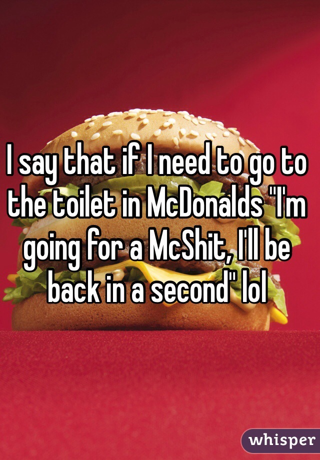 I say that if I need to go to the toilet in McDonalds "I'm going for a McShit, I'll be back in a second" lol