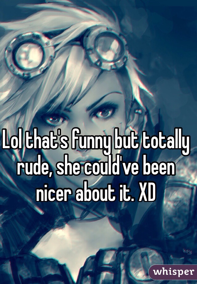 Lol that's funny but totally rude, she could've been nicer about it. XD 