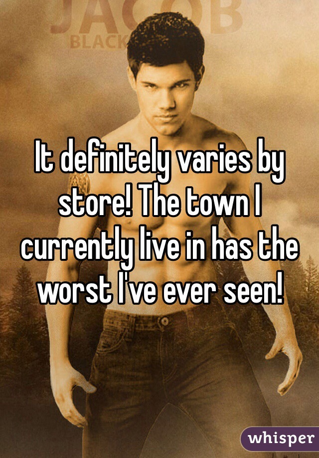 It definitely varies by store! The town I currently live in has the worst I've ever seen!