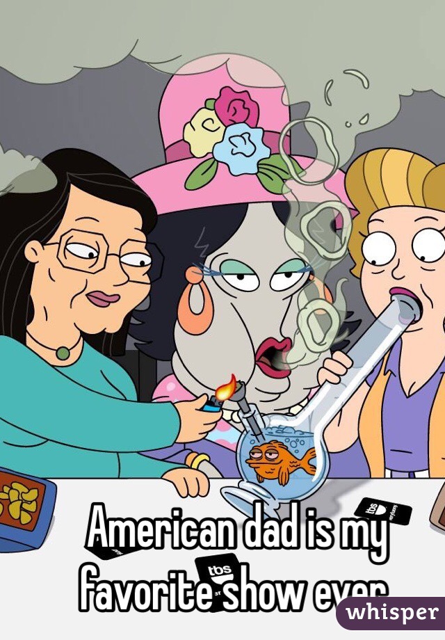 American dad is my favorite show ever. 
