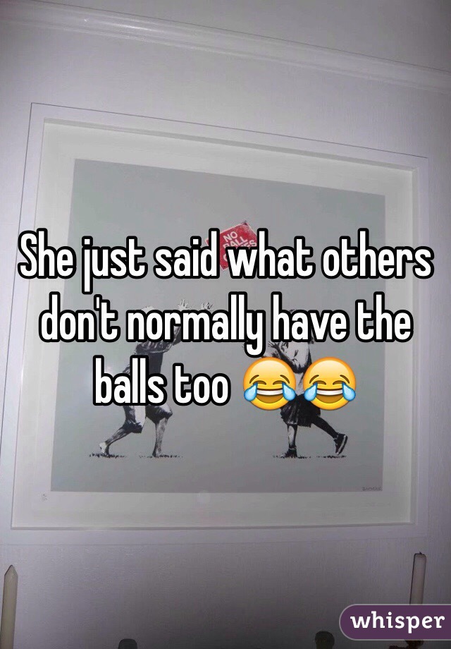 She just said what others don't normally have the balls too 😂😂  