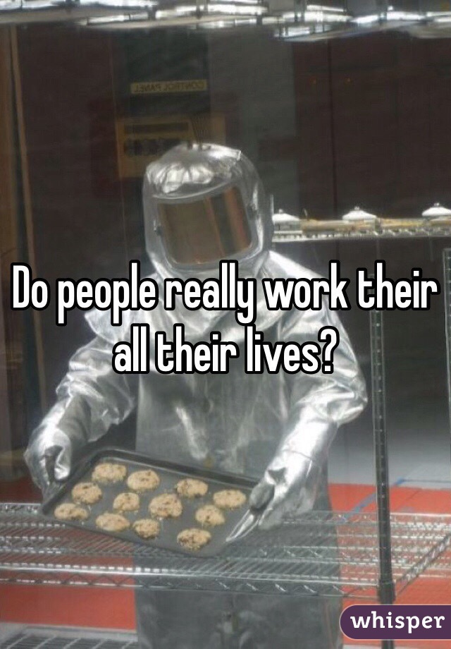 Do people really work their all their lives? 