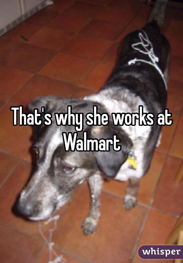 That's why she works at Walmart 