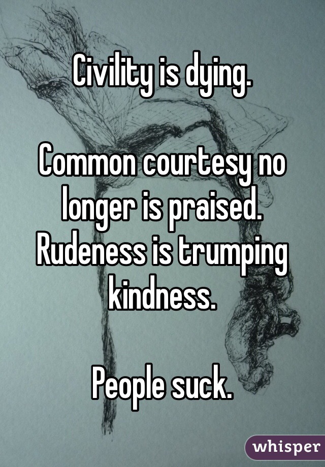 Civility is dying. 

Common courtesy no longer is praised. Rudeness is trumping kindness. 

People suck. 