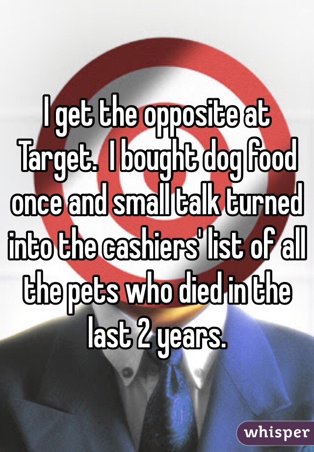 I get the opposite at Target.  I bought dog food once and small talk turned into the cashiers' list of all the pets who died in the last 2 years.