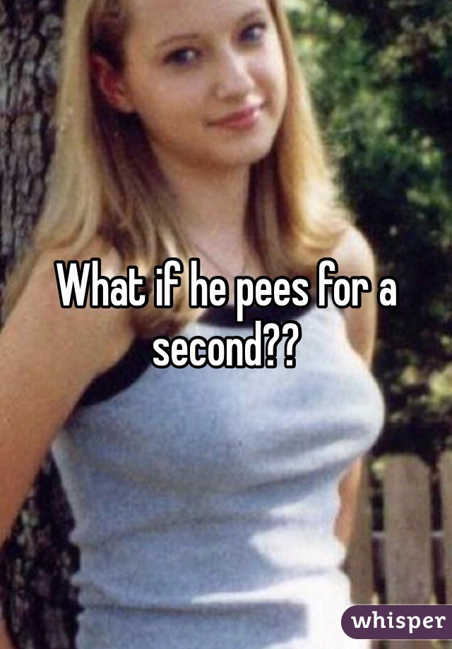 What if he pees for a second?? 