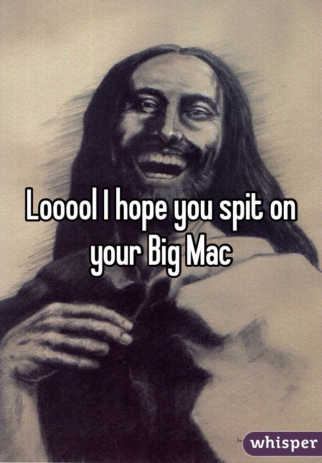 Looool I hope you spit on your Big Mac 