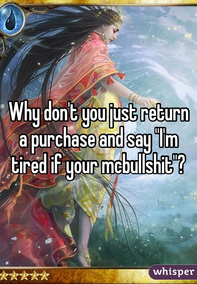 Why don't you just return a purchase and say "I'm tired if your mcbullshit"?