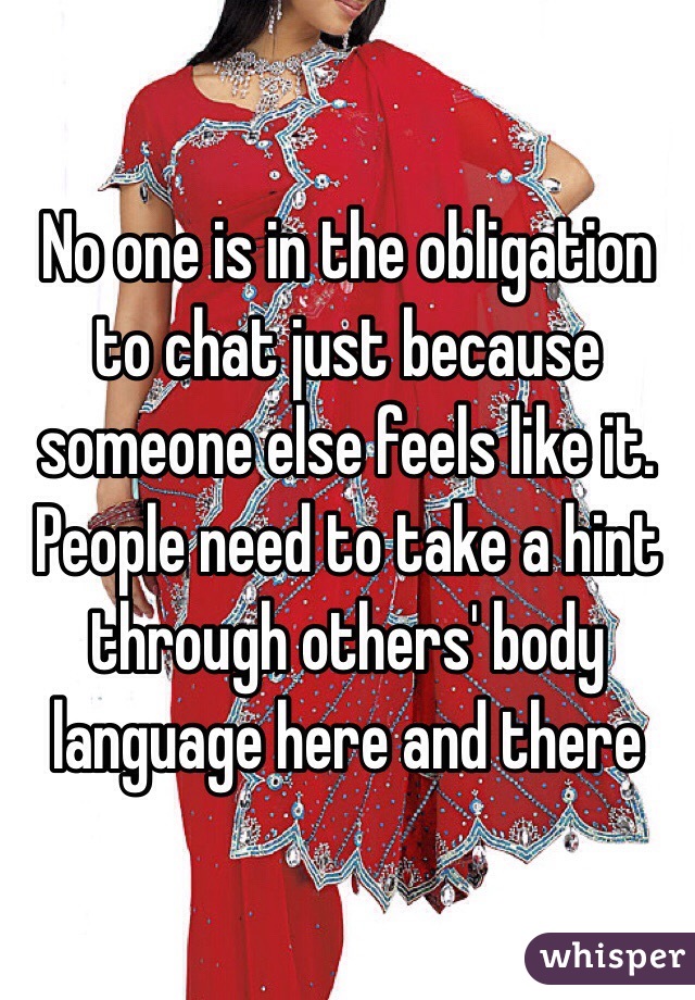 No one is in the obligation to chat just because someone else feels like it. People need to take a hint through others' body language here and there 