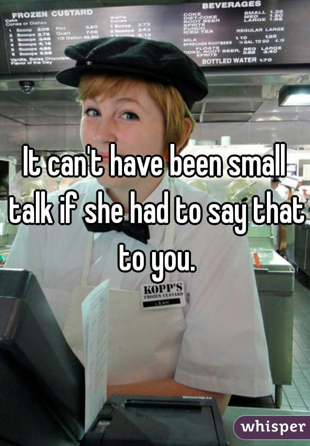 It can't have been small talk if she had to say that to you.