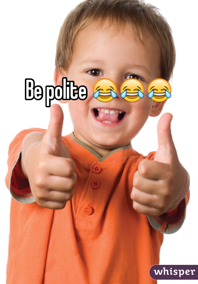 Be polite 😂😂😂