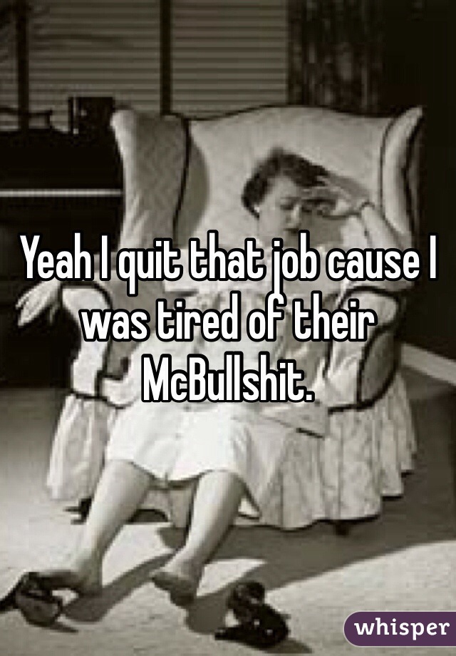 Yeah I quit that job cause I was tired of their McBullshit. 