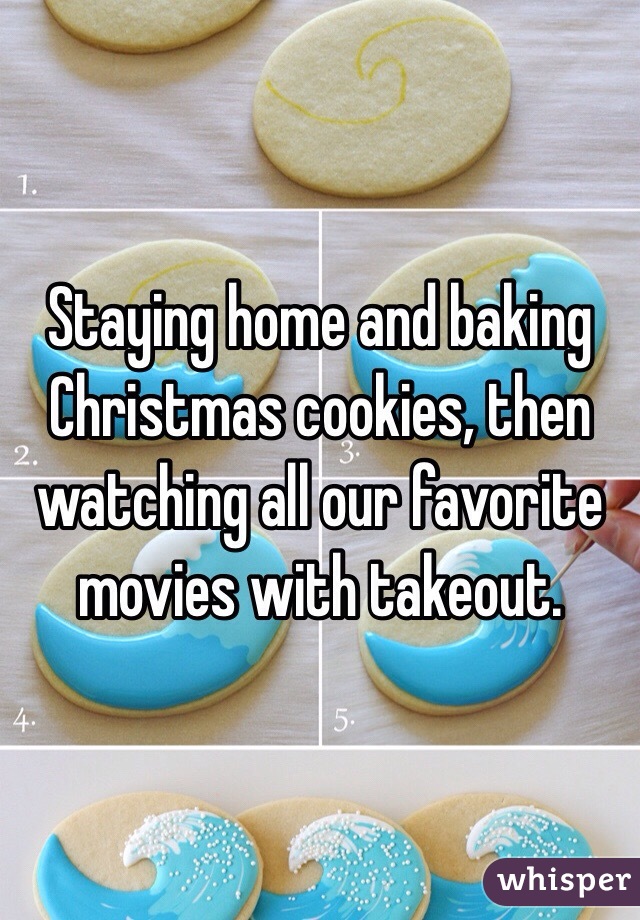Staying home and baking Christmas cookies, then watching all our favorite movies with takeout. 
