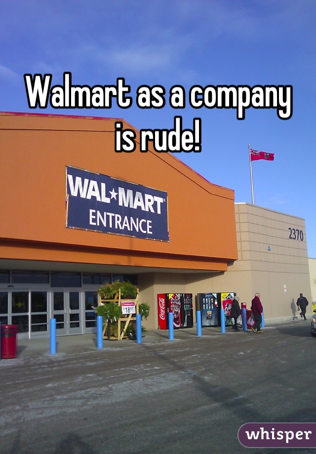 Walmart as a company
is rude!