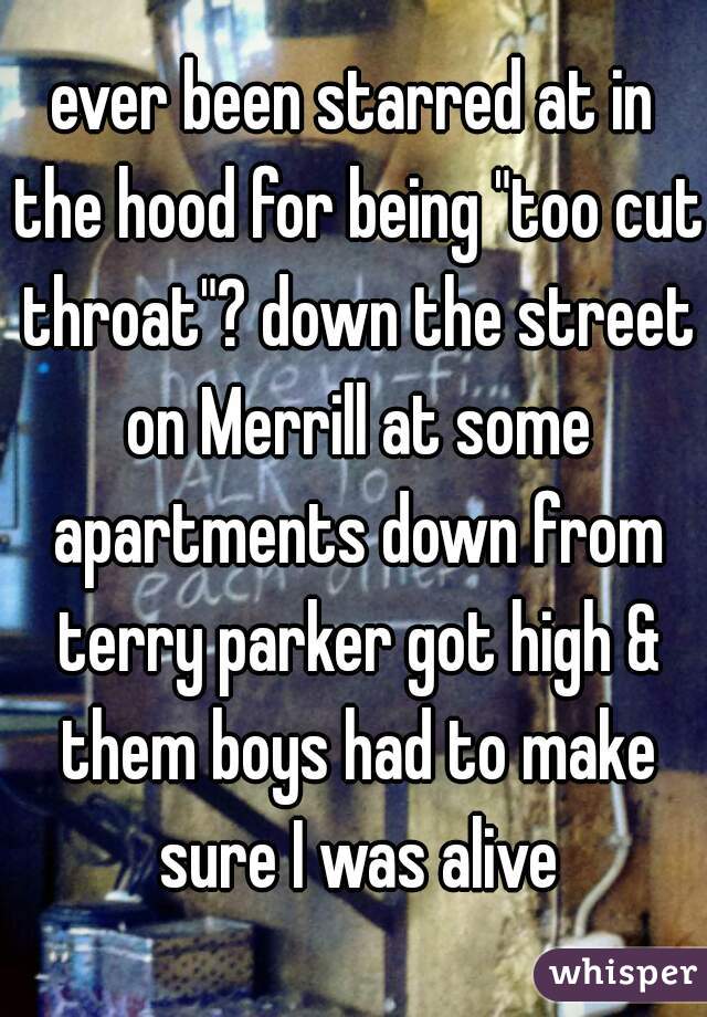 ever been starred at in the hood for being "too cut throat"? down the street on Merrill at some apartments down from terry parker got high & them boys had to make sure I was alive