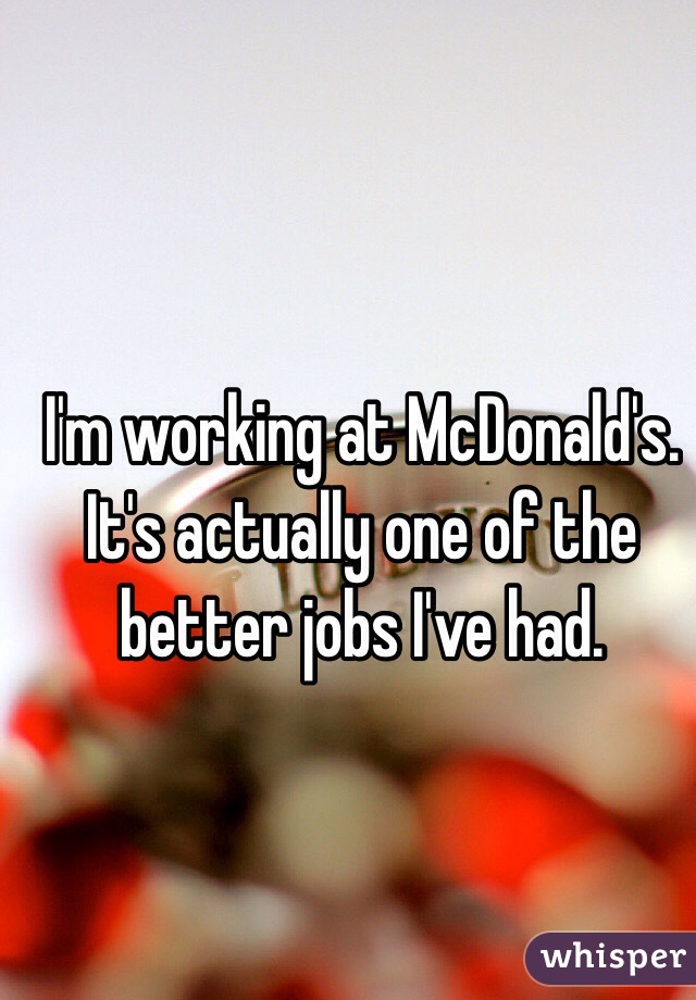I'm working at McDonald's. It's actually one of the better jobs I've had. 