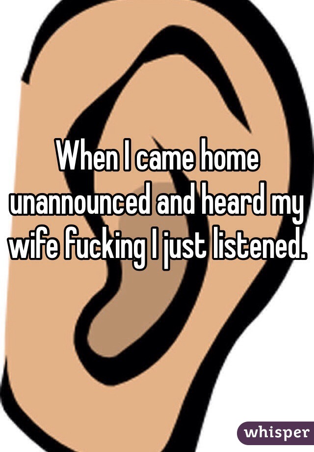 When I came home unannounced and heard my wife fucking I just listened.