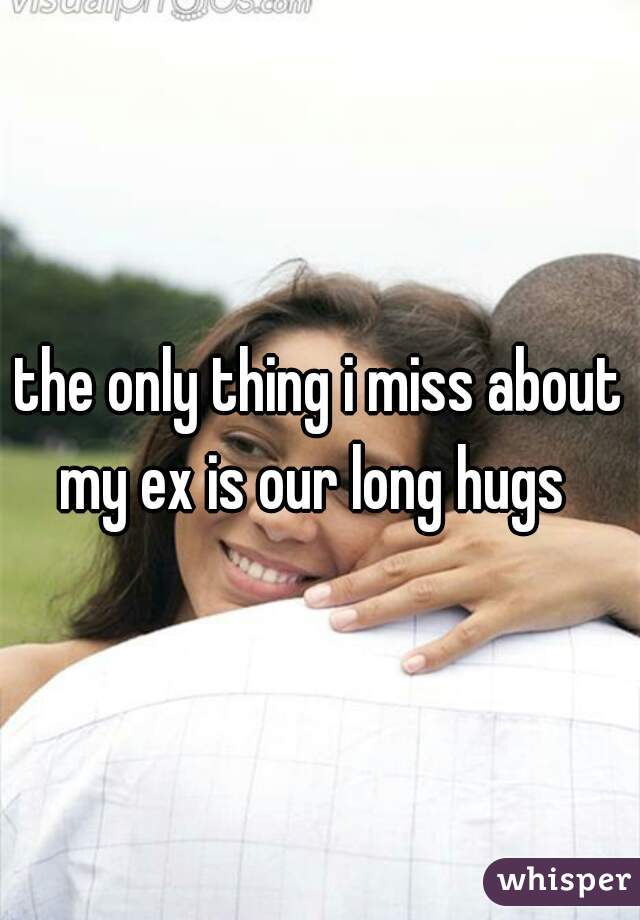 the only thing i miss about my ex is our long hugs  