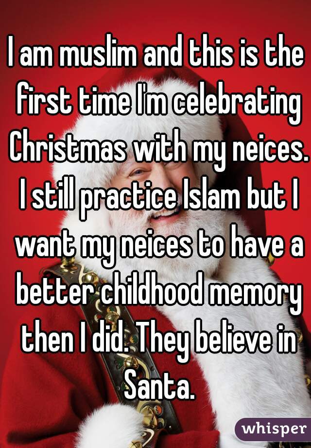 I am muslim and this is the first time I'm celebrating Christmas with my neices. I still practice Islam but I want my neices to have a better childhood memory then I did. They believe in Santa.