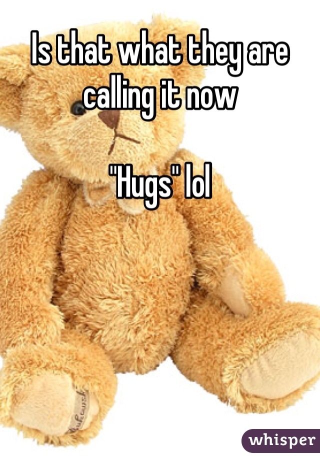 Is that what they are calling it now 

"Hugs" lol